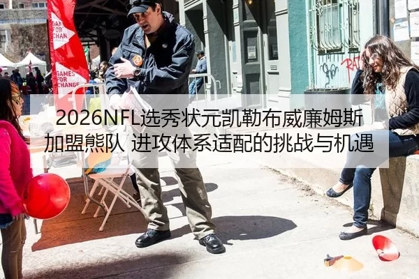 2026NFL选秀状元凯勒布威廉姆斯加盟熊队 进攻体系适配的挑战与机遇